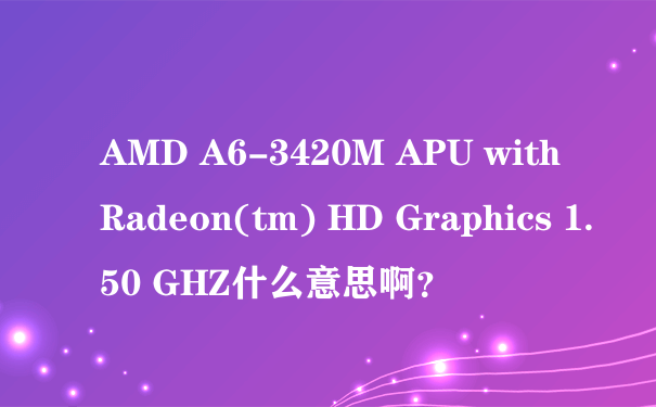 AMD A6-3420M APU with Radeon(tm) HD Graphics 1.50 GHZ什么意思啊？
