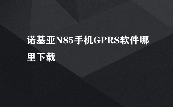 诺基亚N85手机GPRS软件哪里下载