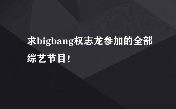 求bigbang权志龙参加的全部综艺节目！
