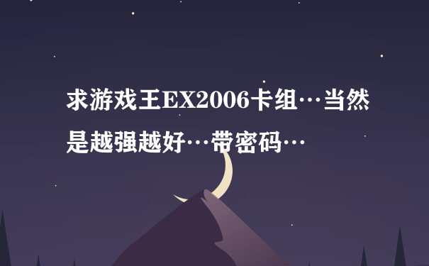 求游戏王EX2006卡组…当然是越强越好…带密码…