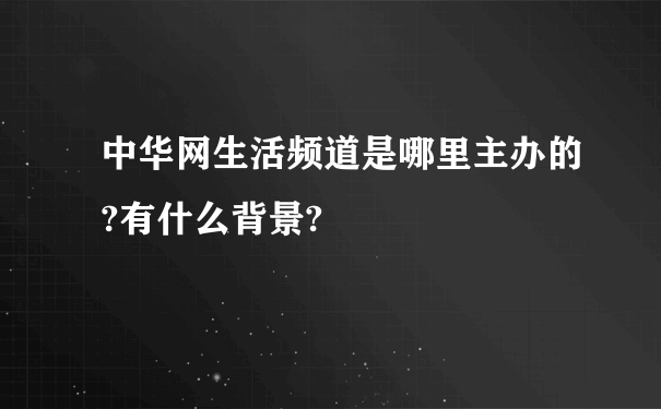 中华网生活频道是哪里主办的?有什么背景?