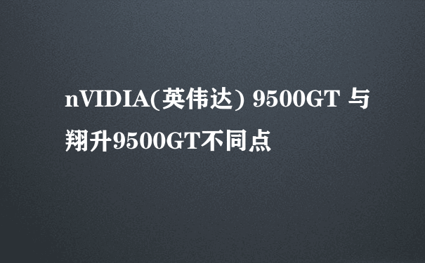 nVIDIA(英伟达) 9500GT 与翔升9500GT不同点