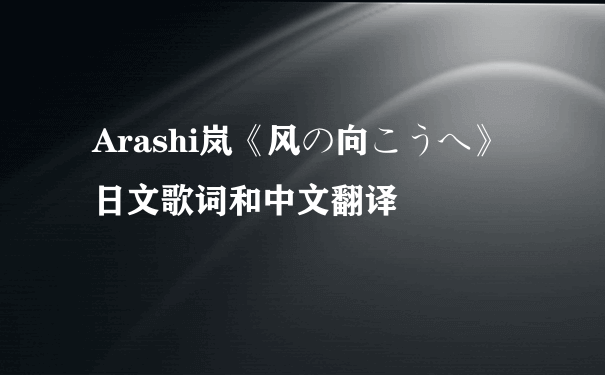 Arashi岚《风の向こうへ》日文歌词和中文翻译