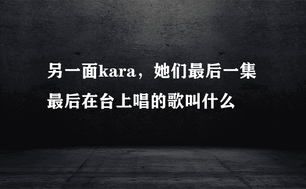 另一面kara，她们最后一集最后在台上唱的歌叫什么