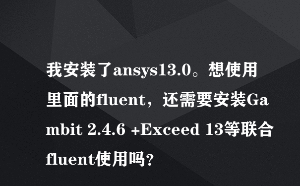 我安装了ansys13.0。想使用里面的fluent，还需要安装Gambit 2.4.6 +Exceed 13等联合fluent使用吗？