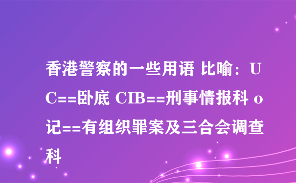 香港警察的一些用语 比喻：UC==卧底 CIB==刑事情报科 o记==有组织罪案及三合会调查科