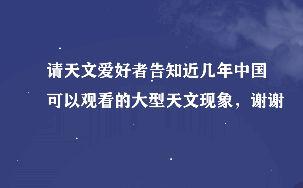 请天文爱好者告知近几年中国可以观看的大型天文现象，谢谢