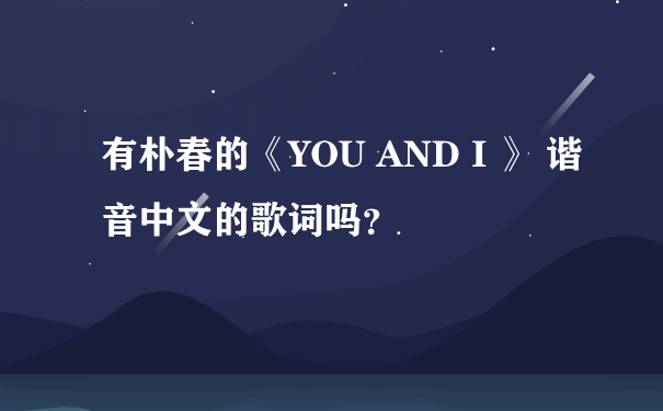 有朴春的《YOU AND I 》 谐音中文的歌词吗？