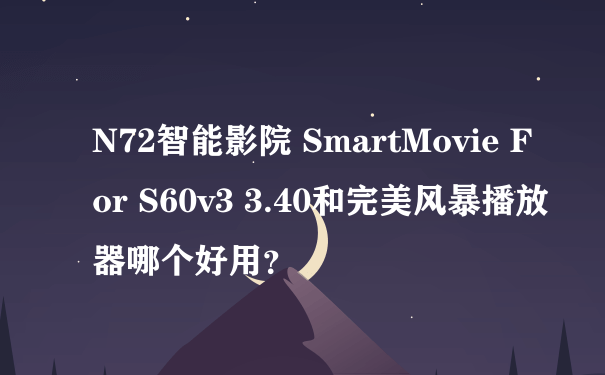 N72智能影院 SmartMovie For S60v3 3.40和完美风暴播放器哪个好用？