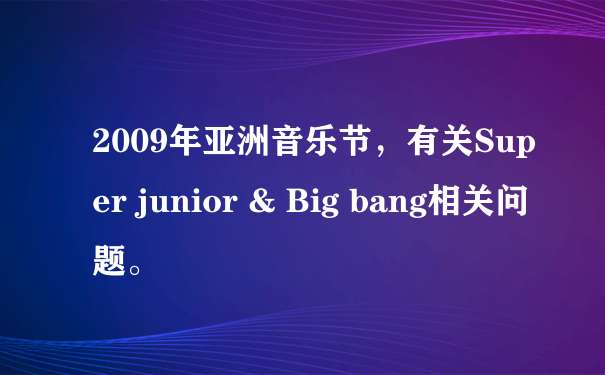 2009年亚洲音乐节，有关Super junior & Big bang相关问题。