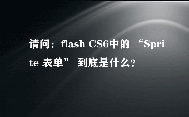 请问：flash CS6中的 “Sprite 表单” 到底是什么？