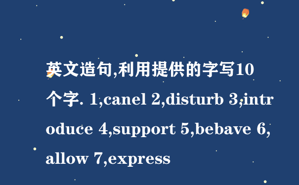 英文造句,利用提供的字写10个字. 1,canel 2,disturb 3,introduce 4,support 5,bebave 6,allow 7,express