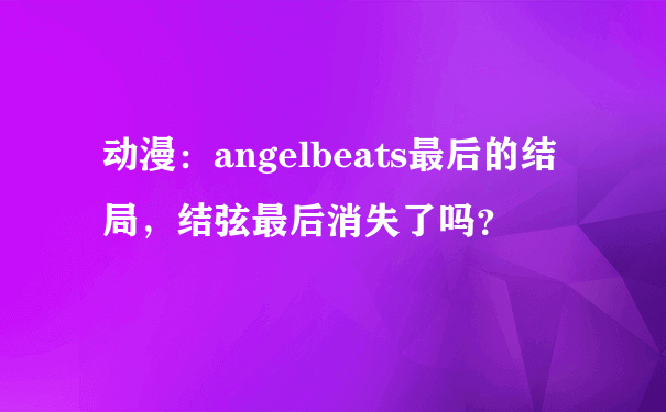 动漫：angelbeats最后的结局，结弦最后消失了吗？