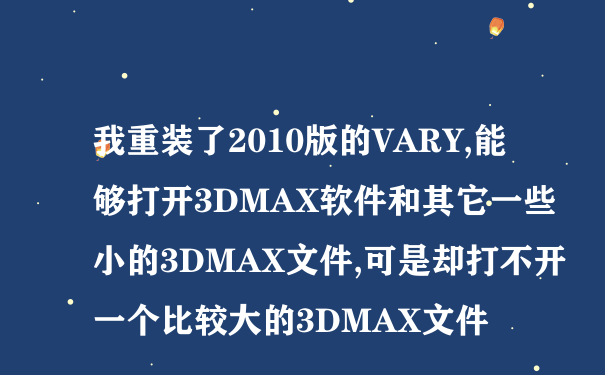 我重装了2010版的VARY,能够打开3DMAX软件和其它一些小的3DMAX文件,可是却打不开一个比较大的3DMAX文件