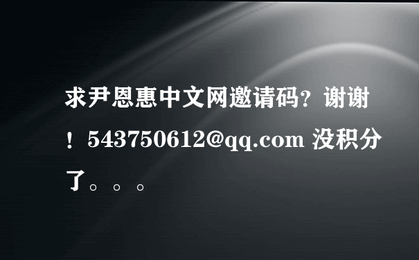 求尹恩惠中文网邀请码？谢谢！543750612@qq.com 没积分了。。。