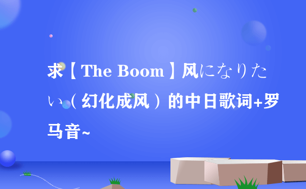 求【The Boom】风になりたい（幻化成风）的中日歌词+罗马音~