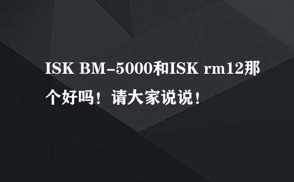 ISK BM-5000和ISK rm12那个好吗！请大家说说！