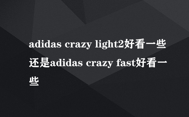 adidas crazy light2好看一些还是adidas crazy fast好看一些