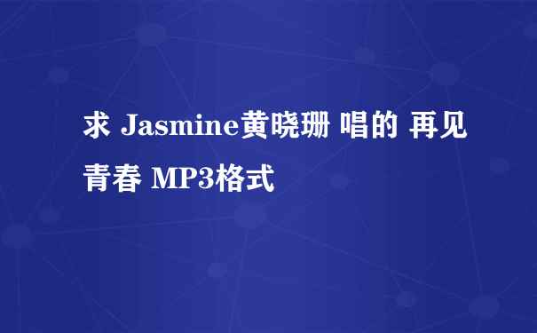 求 Jasmine黄晓珊 唱的 再见青春 MP3格式