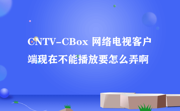 CNTV-CBox 网络电视客户端现在不能播放要怎么弄啊
