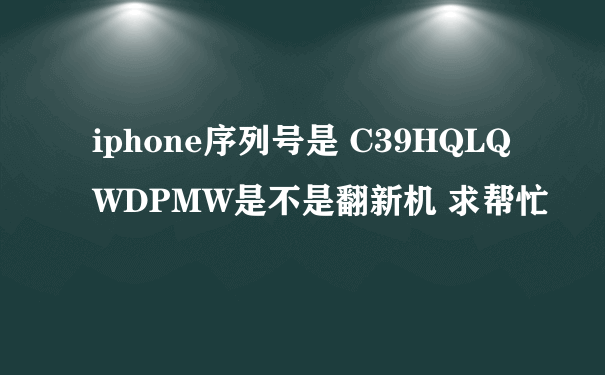 iphone序列号是 C39HQLQWDPMW是不是翻新机 求帮忙