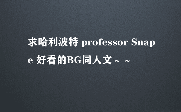 求哈利波特 professor Snape 好看的BG同人文～～