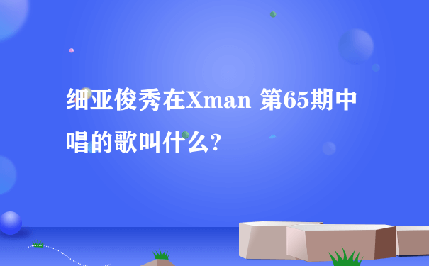 细亚俊秀在Xman 第65期中唱的歌叫什么?