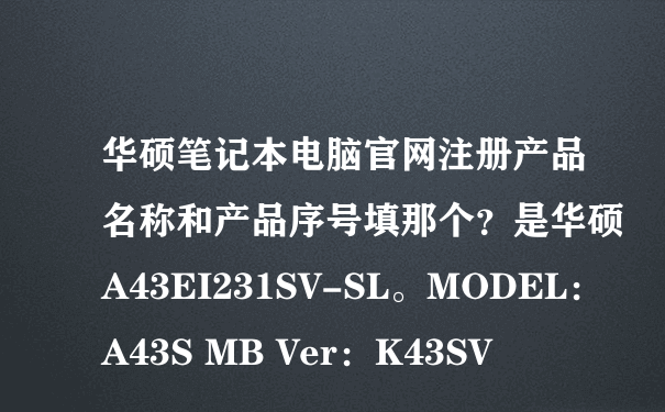 华硕笔记本电脑官网注册产品名称和产品序号填那个？是华硕A43EI231SV-SL。MODEL：A43S MB Ver：K43SV