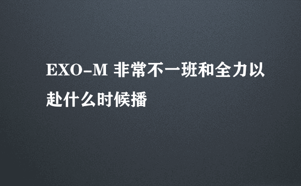 EXO-M 非常不一班和全力以赴什么时候播