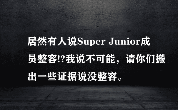 居然有人说Super Junior成员整容!?我说不可能，请你们搬出一些证据说没整容。