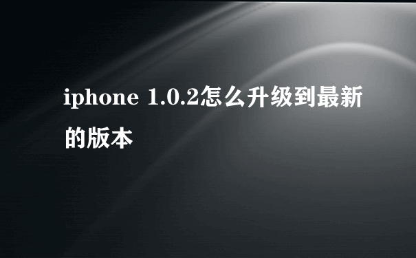 iphone 1.0.2怎么升级到最新的版本