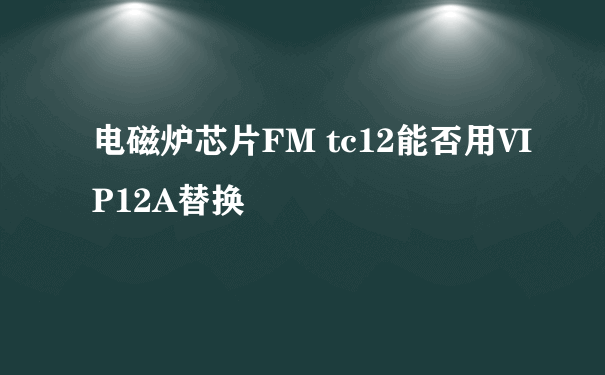 电磁炉芯片FM tc12能否用VIP12A替换