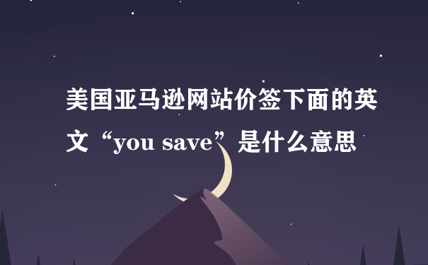 美国亚马逊网站价签下面的英文“you save”是什么意思