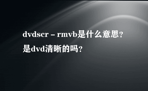 dvdscr－rmvb是什么意思？是dvd清晰的吗？