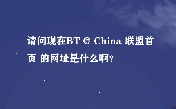 请问现在BT @ China 联盟首页 的网址是什么啊？