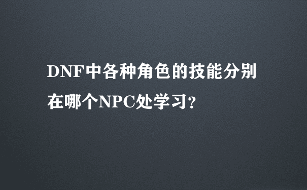 DNF中各种角色的技能分别在哪个NPC处学习？