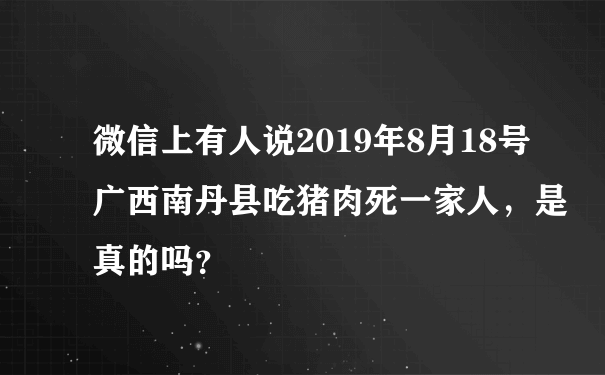 微信上有人说2019年8月18号广西南丹县吃猪肉死一家人，是真的吗？