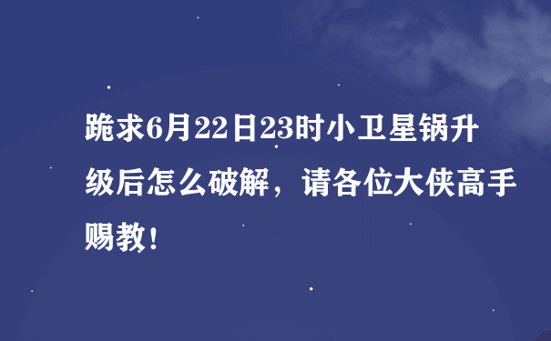 跪求6月22日23时小卫星锅升级后怎么破解，请各位大侠高手赐教！
