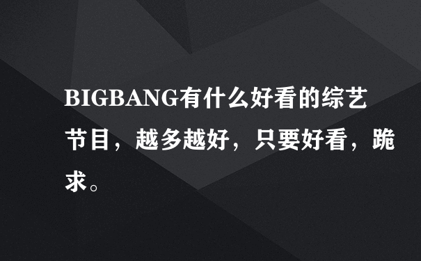 BIGBANG有什么好看的综艺节目，越多越好，只要好看，跪求。