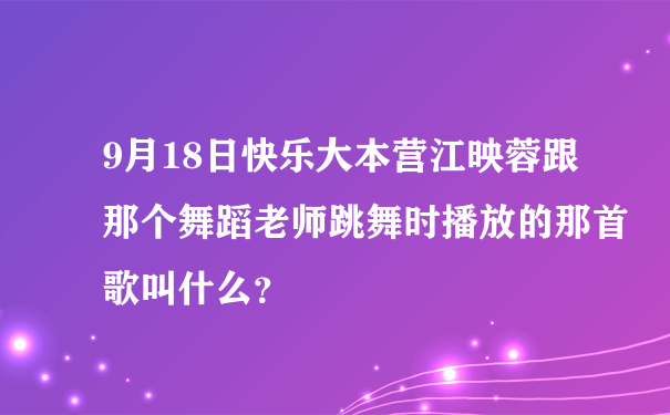 9月18日快乐大本营江映蓉跟那个舞蹈老师跳舞时播放的那首歌叫什么？
