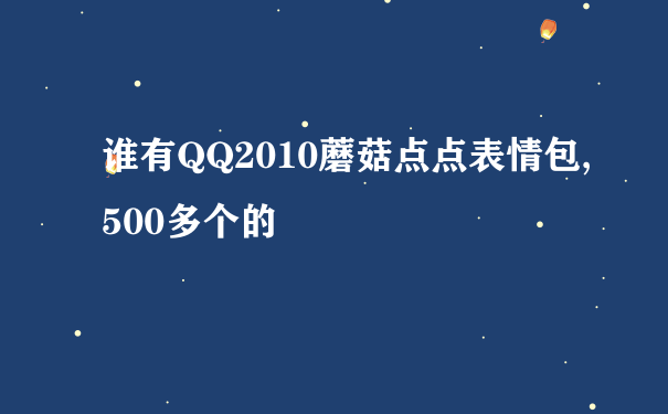 谁有QQ2010蘑菇点点表情包,500多个的