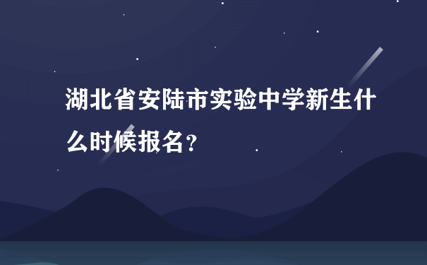 湖北省安陆市实验中学新生什么时候报名？