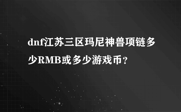dnf江苏三区玛尼神兽项链多少RMB或多少游戏币？