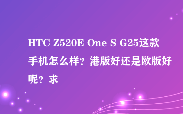 HTC Z520E One S G25这款手机怎么样？港版好还是欧版好呢？求