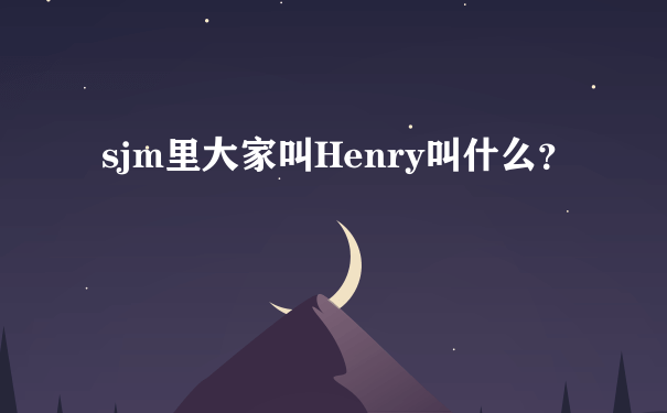 sjm里大家叫Henry叫什么？