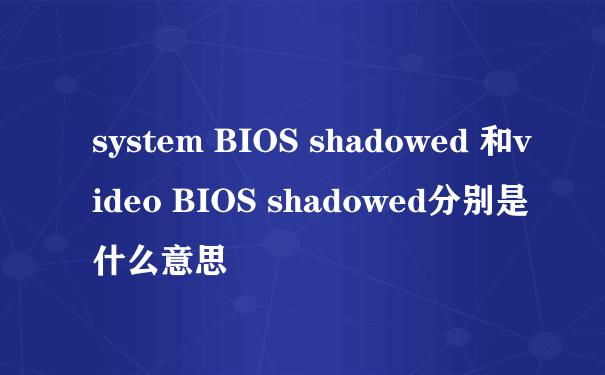 system BIOS shadowed 和video BIOS shadowed分别是什么意思