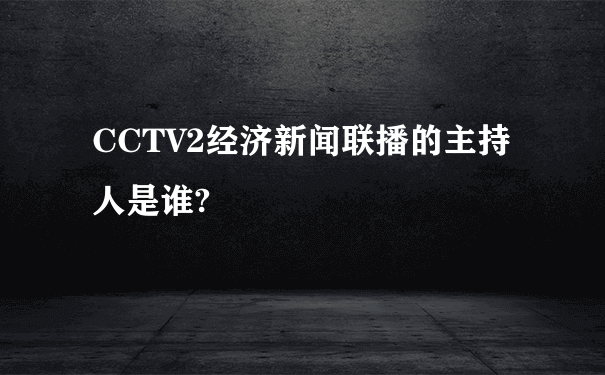 CCTV2经济新闻联播的主持人是谁?