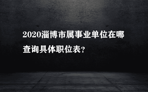 2020淄博市属事业单位在哪查询具体职位表？