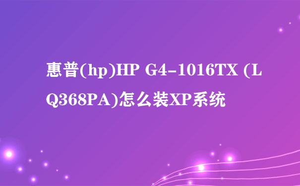 惠普(hp)HP G4-1016TX (LQ368PA)怎么装XP系统