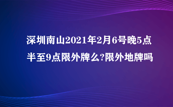 深圳南山2021年2月6号晚5点半至9点限外牌么?限外地牌吗